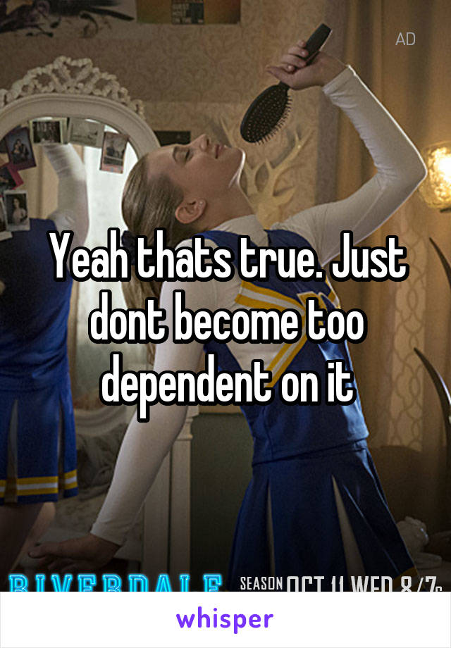 Yeah thats true. Just dont become too dependent on it