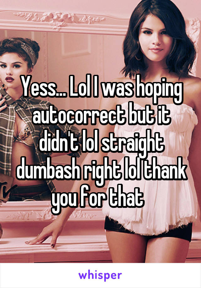 Yess... Lol I was hoping autocorrect but it didn't lol straight dumbash right lol thank you for that  