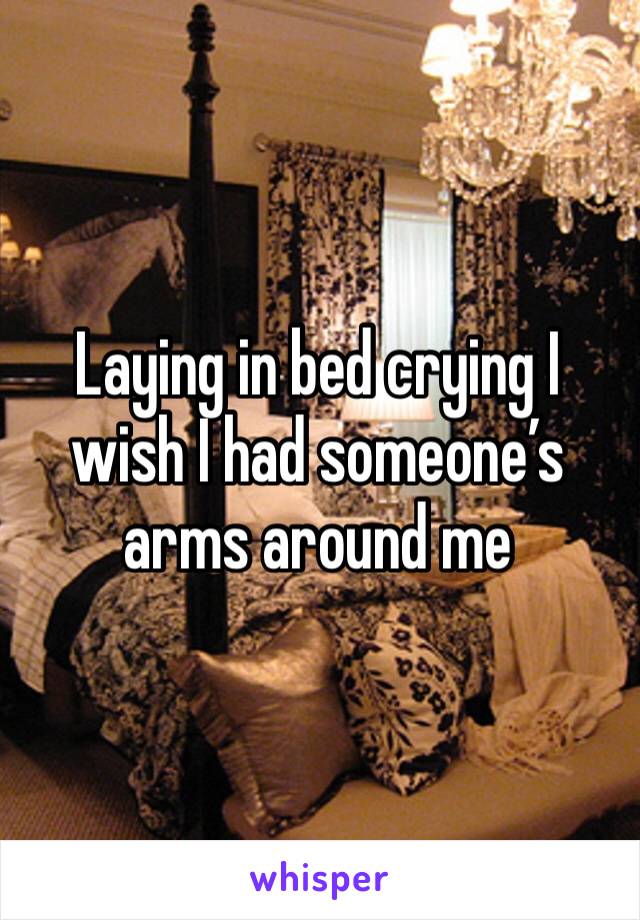 Laying in bed crying I wish I had someone’s arms around me