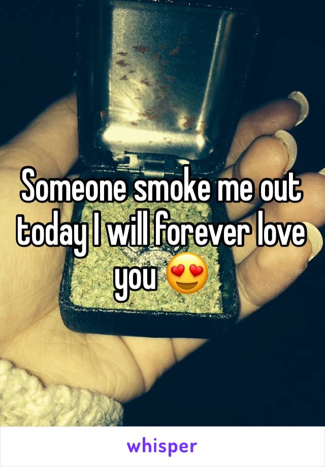 Someone smoke me out today I will forever love you 😍 