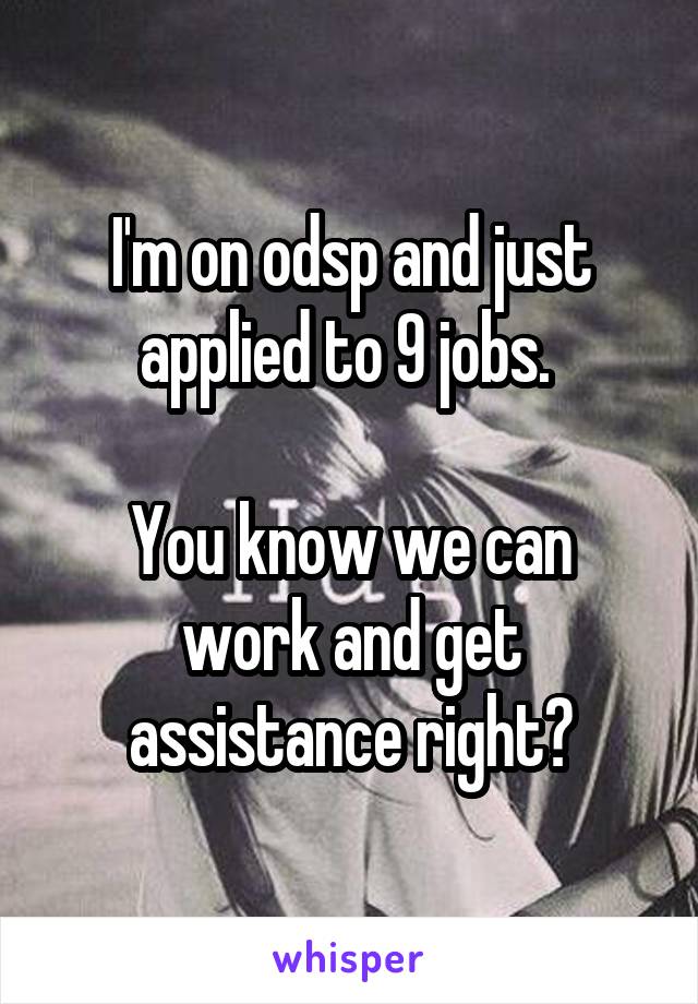 I'm on odsp and just applied to 9 jobs. 

You know we can work and get assistance right?