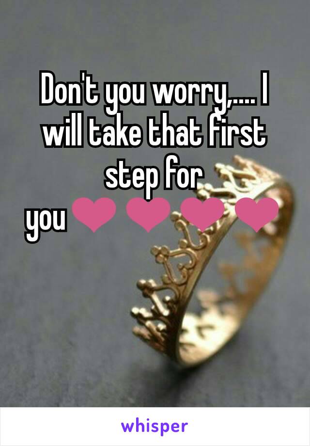 Don't you worry,.... I will take that first step for you❤❤❤❤