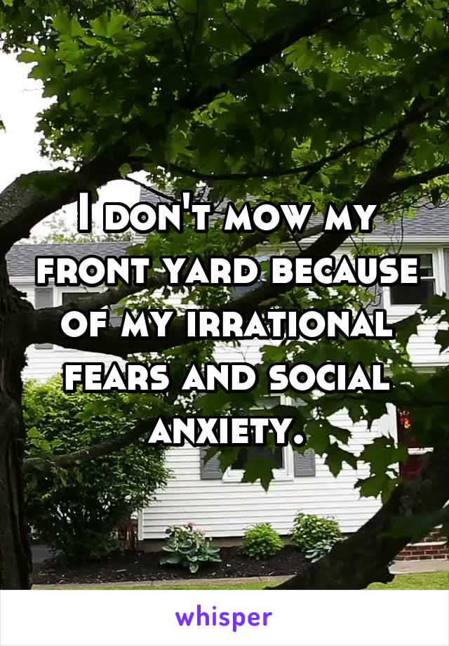 I don't mow my front yard because of my irrational fears and social anxiety.