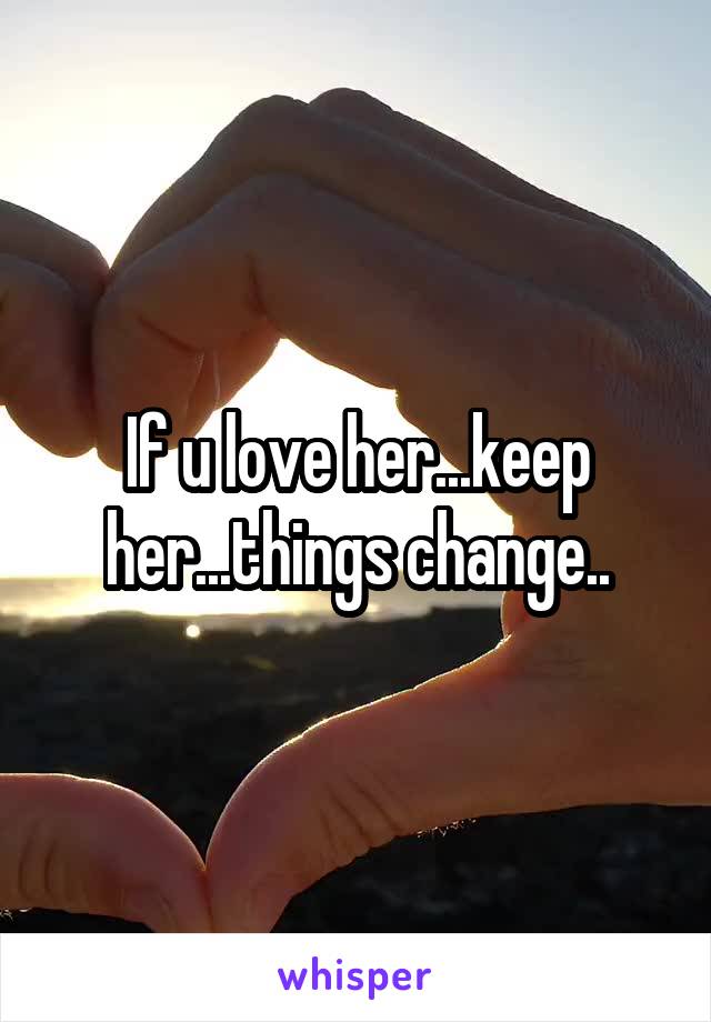 If u love her...keep her...things change..