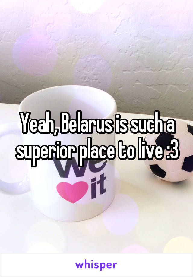 Yeah, Belarus is such a superior place to live :3