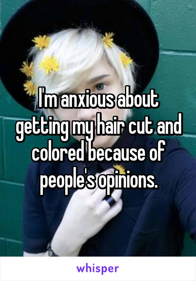 I'm anxious about getting my hair cut and colored because of people's opinions.