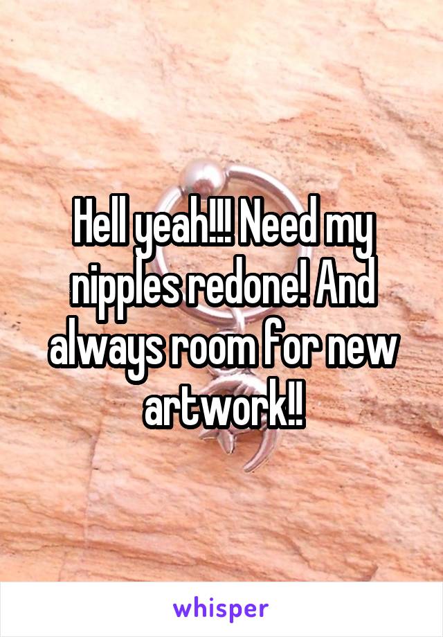 Hell yeah!!! Need my nipples redone! And always room for new artwork!!