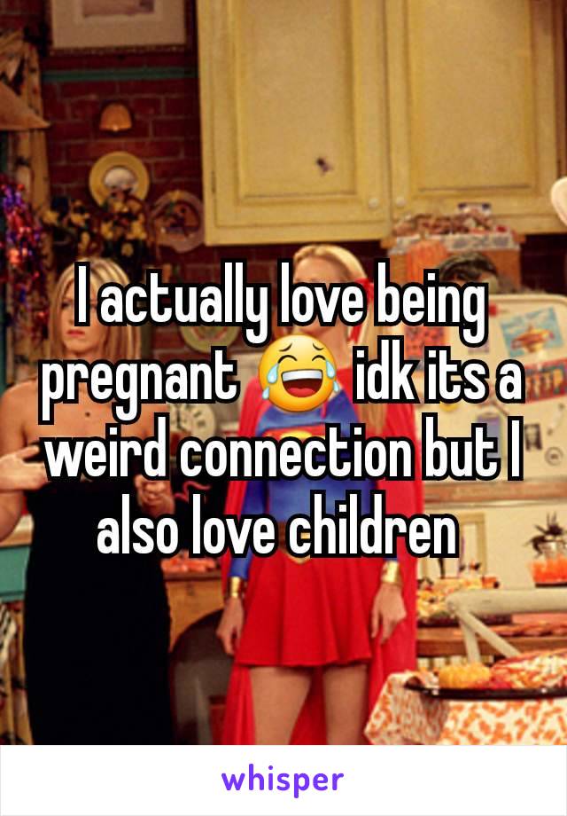 I actually love being pregnant 😂 idk its a weird connection but I also love children 