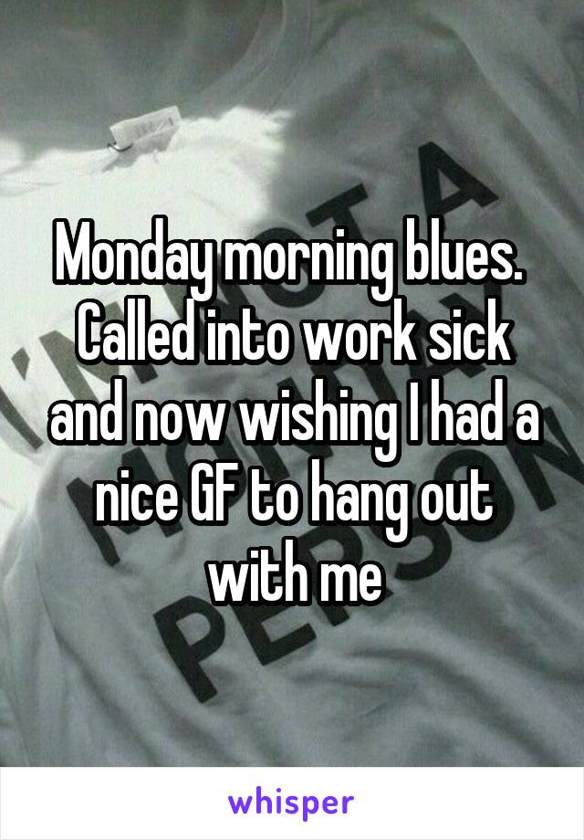 Monday morning blues.  Called into work sick and now wishing I had a nice GF to hang out with me