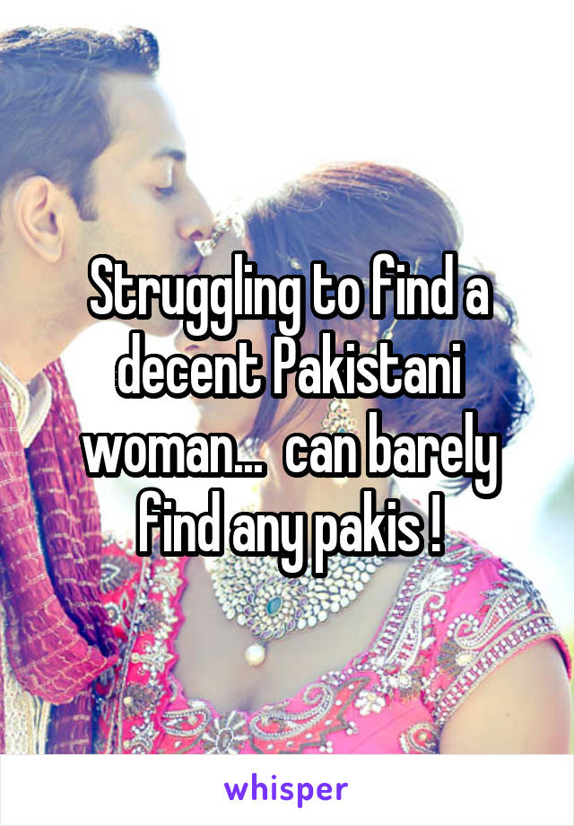 Struggling to find a decent Pakistani woman...  can barely find any pakis !