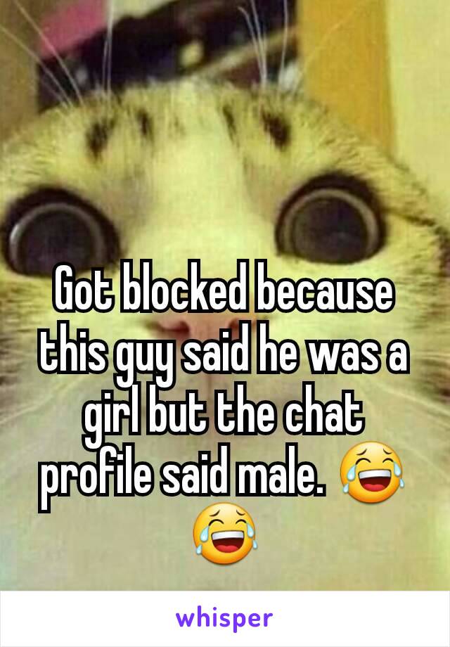 Got blocked because this guy said he was a girl but the chat profile said male. 😂😂
