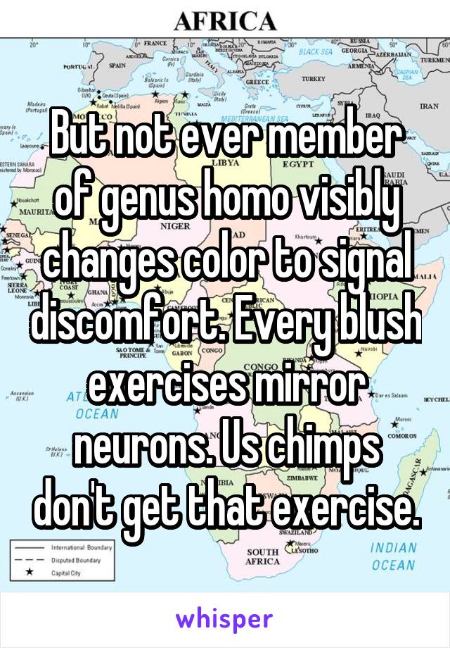But not ever member of genus homo visibly changes color to signal discomfort. Every blush exercises mirror neurons. Us chimps don't get that exercise.