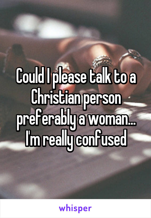 Could I please talk to a Christian person preferably a woman... I'm really confused