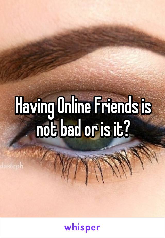 Having Online Friends is not bad or is it?
