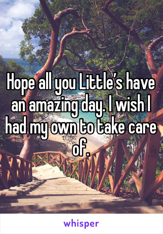 Hope all you Little’s have an amazing day. I wish I had my own to take care of. 