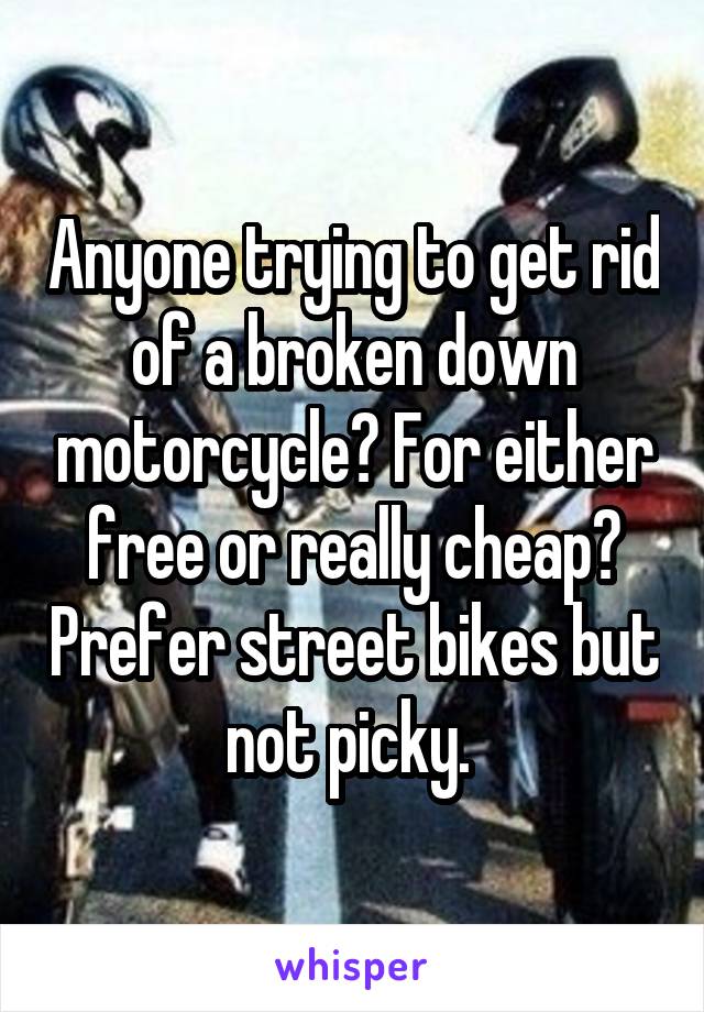 Anyone trying to get rid of a broken down motorcycle? For either free or really cheap? Prefer street bikes but not picky. 