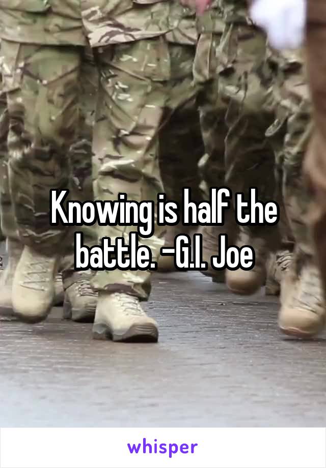 Knowing is half the battle. -G.I. Joe