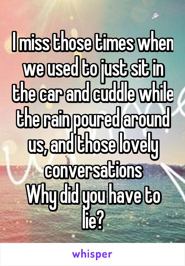 I miss those times when we used to just sit in the car and cuddle while the rain poured around us, and those lovely conversations
Why did you have to lie?