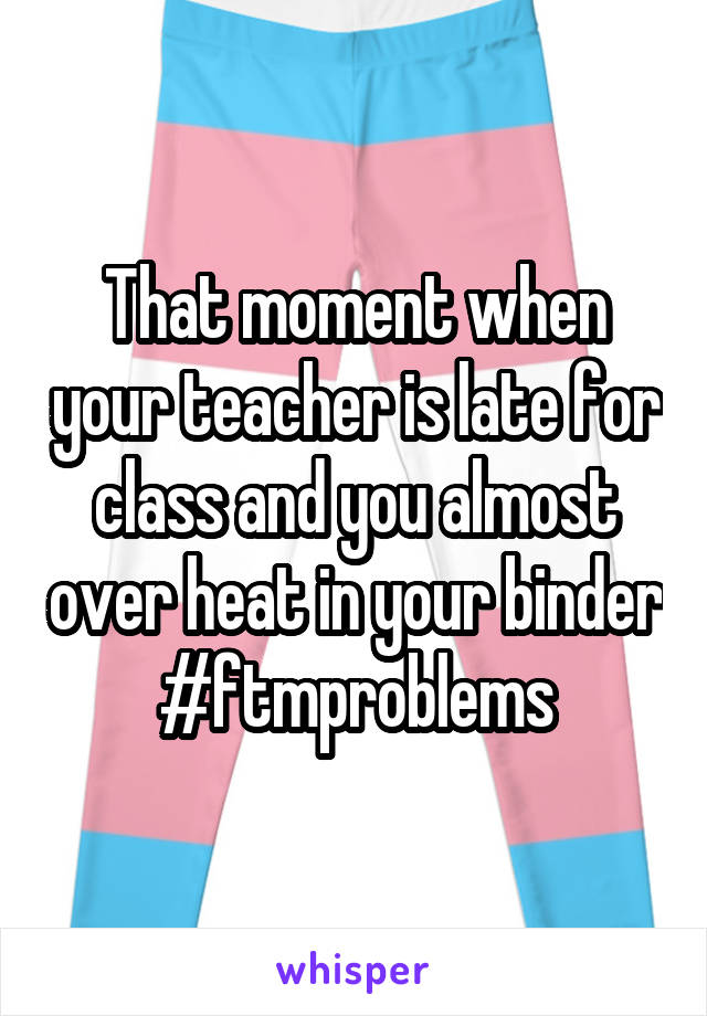 That moment when your teacher is late for class and you almost over heat in your binder #ftmproblems