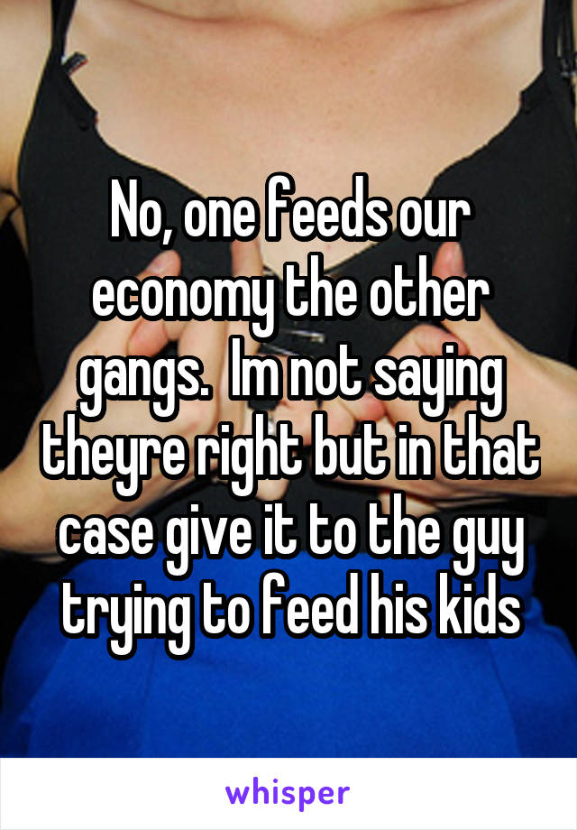 No, one feeds our economy the other gangs.  Im not saying theyre right but in that case give it to the guy trying to feed his kids