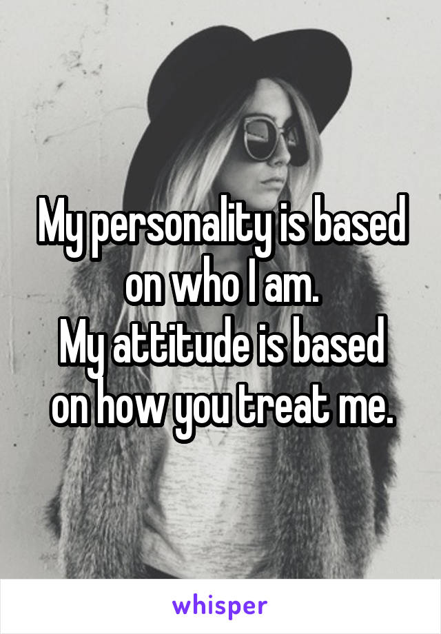 My personality is based on who I am.
My attitude is based on how you treat me.