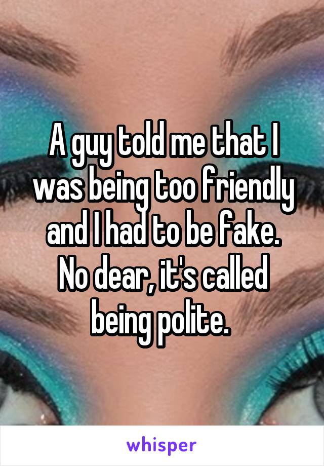 A guy told me that I was being too friendly and I had to be fake.
No dear, it's called being polite. 