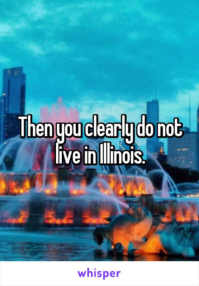 Then you clearly do not live in Illinois.