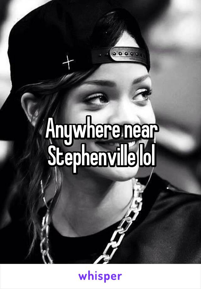 Anywhere near Stephenville lol