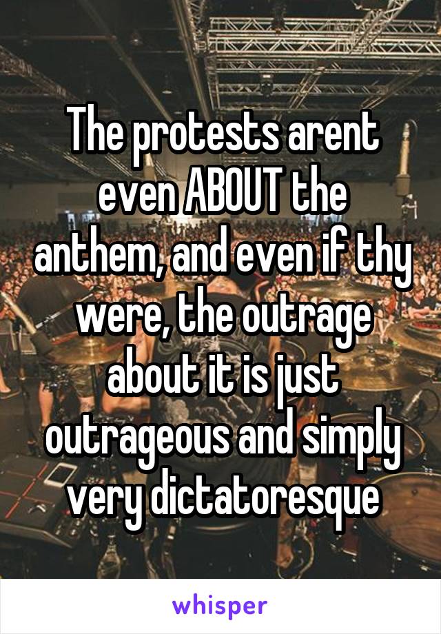 The protests arent even ABOUT the anthem, and even if thy were, the outrage about it is just outrageous and simply very dictatoresque