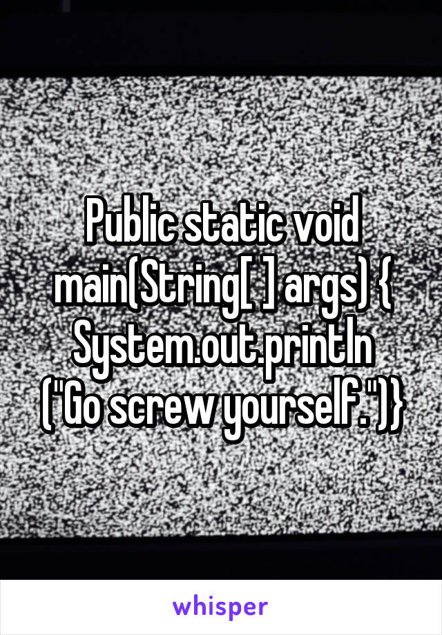Public static void main(String[ ] args) {
System.out.println
("Go screw yourself.")}