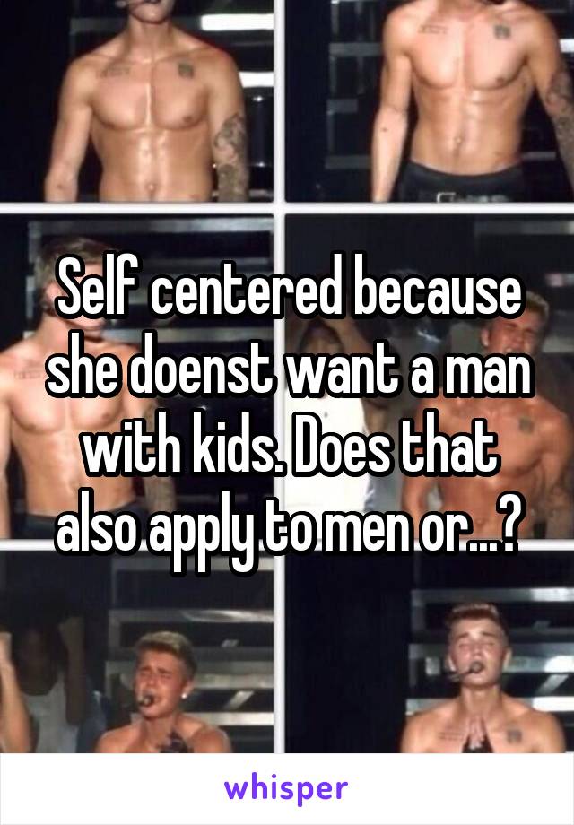 Self centered because she doenst want a man with kids. Does that also apply to men or...?