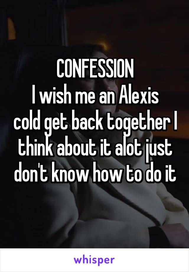 CONFESSION
I wish me an Alexis cold get back together I think about it alot just don't know how to do it 