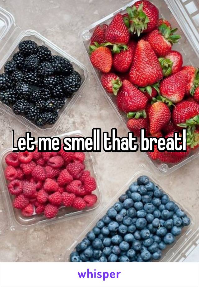 Let me smell that breath