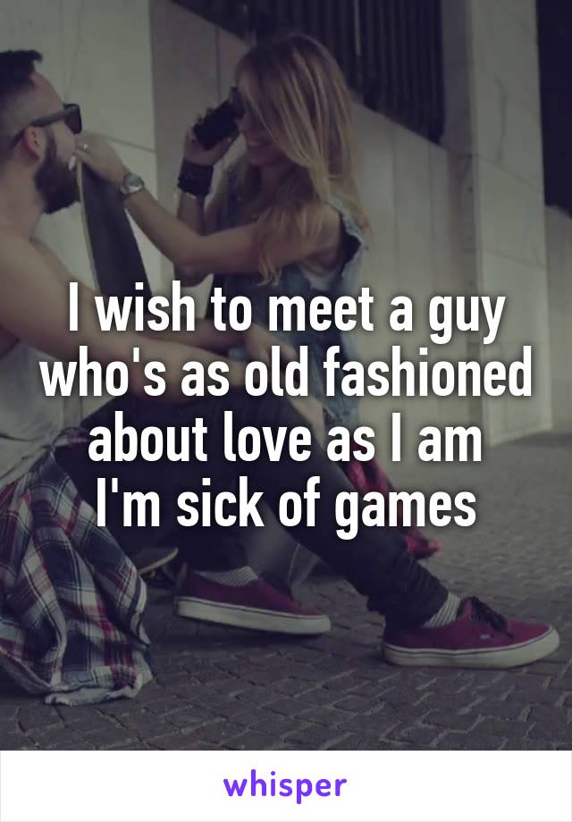 I wish to meet a guy who's as old fashioned about love as I am
I'm sick of games