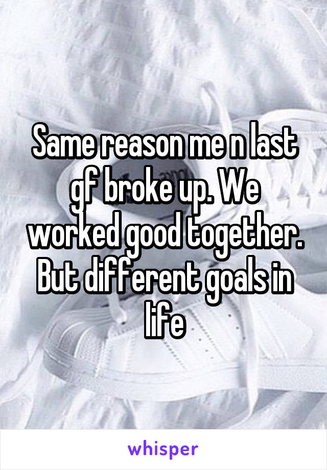 Same reason me n last gf broke up. We worked good together. But different goals in life