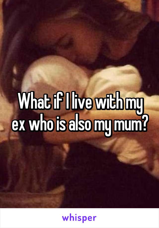 What if I live with my ex who is also my mum?