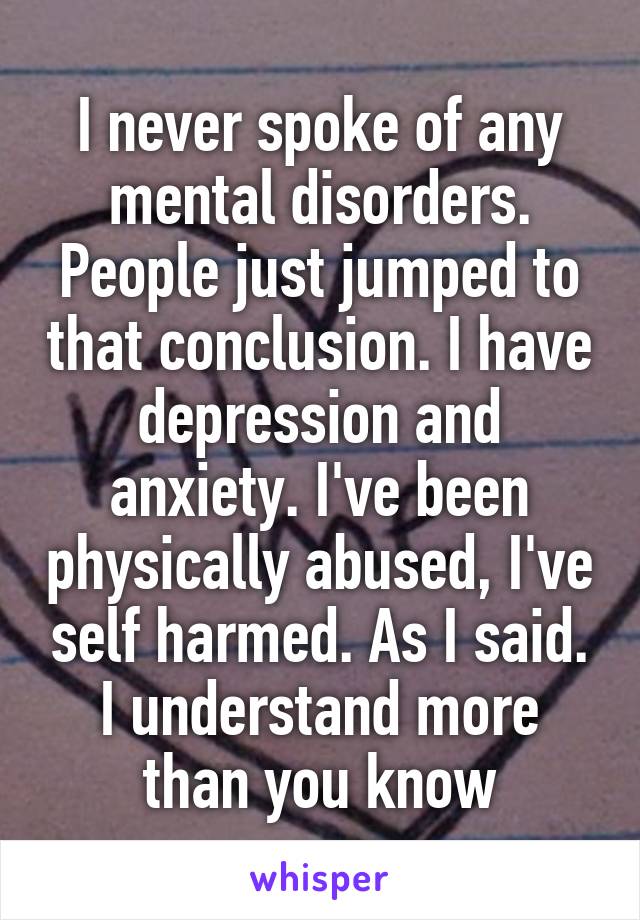 I never spoke of any mental disorders. People just jumped to that conclusion. I have depression and anxiety. I've been physically abused, I've self harmed. As I said. I understand more than you know