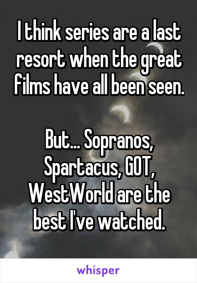 I think series are a last resort when the great films have all been seen. 
But... Sopranos, Spartacus, GOT, WestWorld are the best I've watched.
