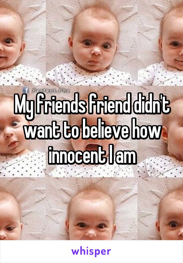 My friends friend didn't want to believe how innocent I am