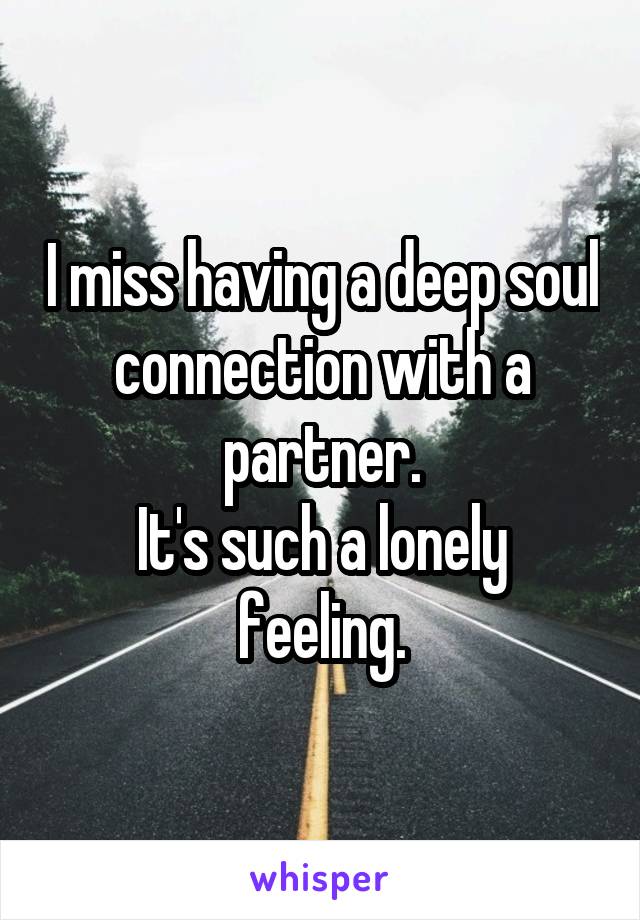 I miss having a deep soul connection with a partner.
It's such a lonely feeling.