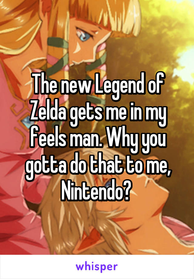 The new Legend of Zelda gets me in my feels man. Why you gotta do that to me, Nintendo? 