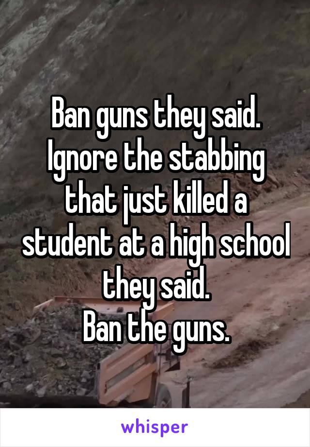 Ban guns they said.
Ignore the stabbing that just killed a student at a high school they said.
Ban the guns.