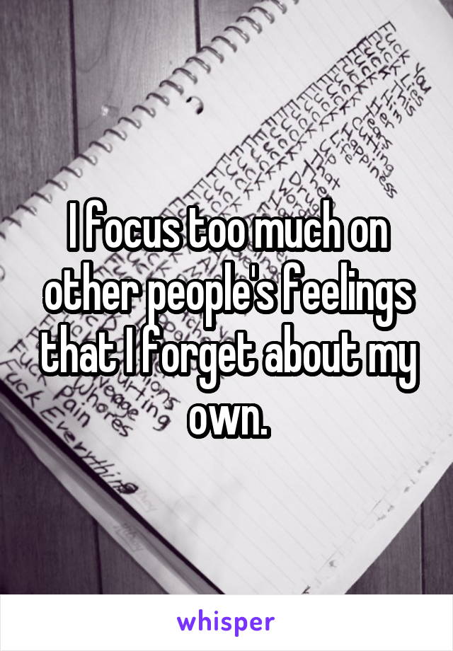 I focus too much on other people's feelings that I forget about my own.