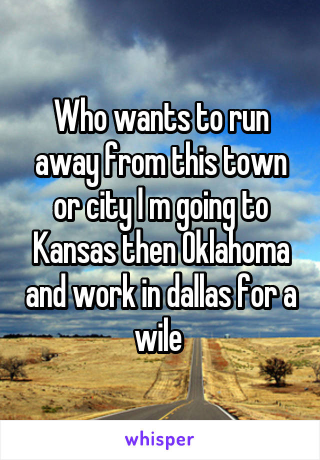 Who wants to run away from this town or city I m going to Kansas then Oklahoma and work in dallas for a wile 