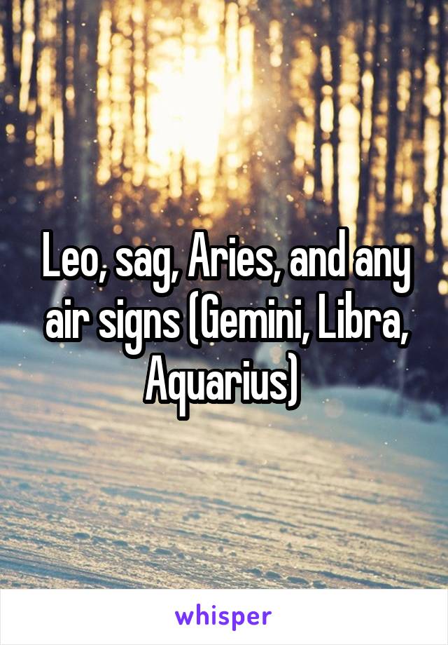 Leo, sag, Aries, and any air signs (Gemini, Libra, Aquarius) 