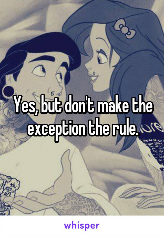 Yes, but don't make the exception the rule.