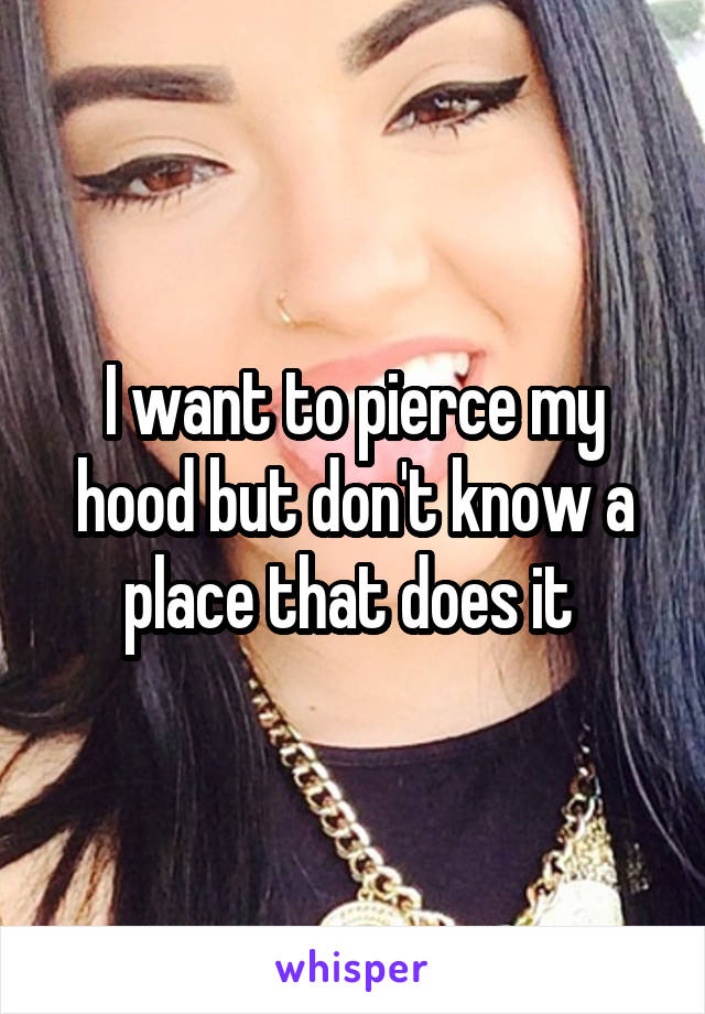 I want to pierce my hood but don't know a place that does it 