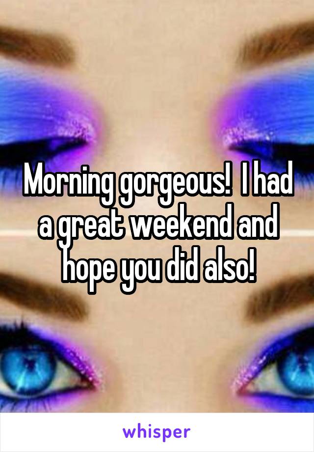 Morning gorgeous!  I had a great weekend and hope you did also!