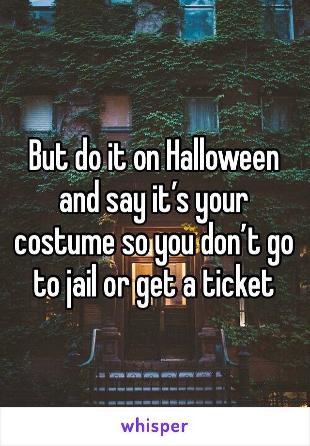 But do it on Halloween and say it’s your costume so you don’t go to jail or get a ticket 