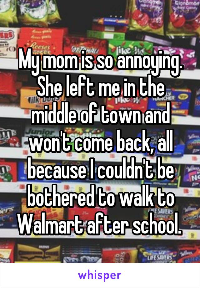 My mom is so annoying. She left me in the middle of town and won't come back, all because I couldn't be bothered to walk to Walmart after school. 